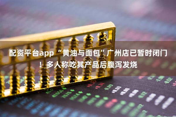 配资平台app “黄油与面包”广州店已暂时闭门！多人称吃其产品后腹泻发烧