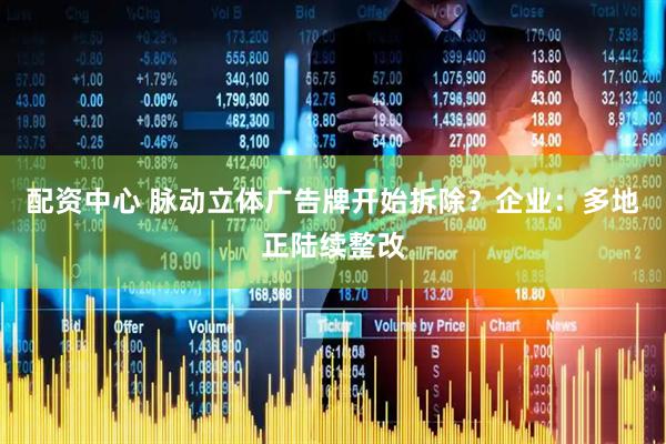 配资中心 脉动立体广告牌开始拆除？企业：多地正陆续整改