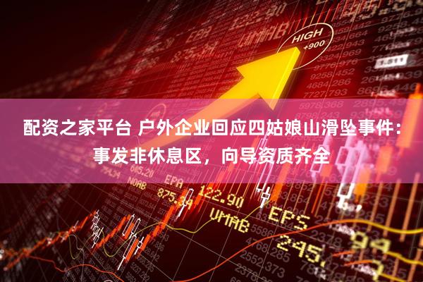 配资之家平台 户外企业回应四姑娘山滑坠事件：事发非休息区，向导资质齐全