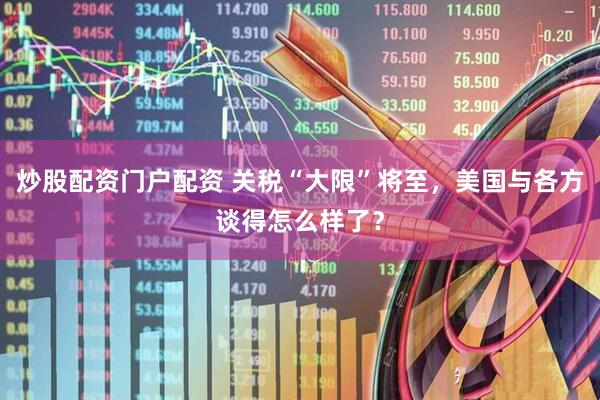 炒股配资门户配资 关税“大限”将至，美国与各方谈得怎么样了？