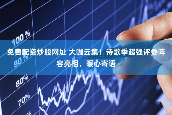 免费配资炒股网址 大咖云集！诗歌季超强评委阵容亮相，暖心寄语