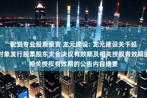 配资专业股票投资 龙元建设: 龙元建设关于延长公司向特定对象发行股票股东大会决议有效期及相关授权有效期的公告内容摘要