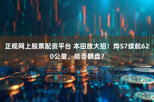 正规网上股票配资平台 本田放大招!烨S7续航620公里,能否翻盘?