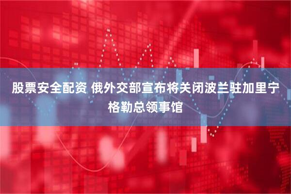 股票安全配资 俄外交部宣布将关闭波兰驻加里宁格勒总领事馆