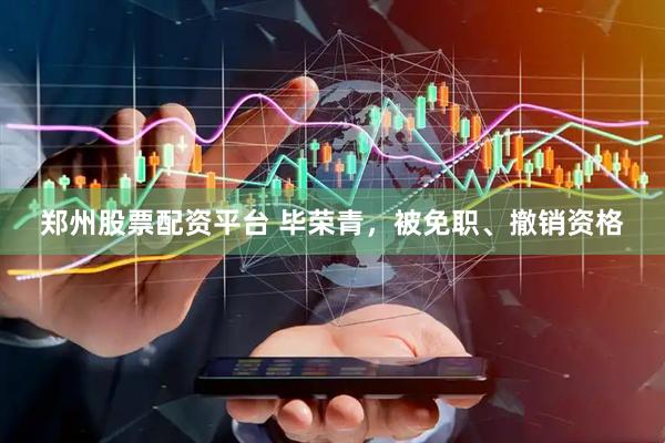 郑州股票配资平台 毕荣青，被免职、撤销资格
