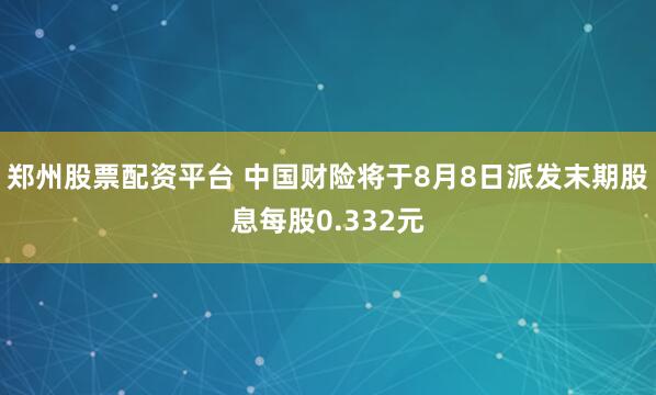 郑州股票配资平台 中国财险将于8月8日派发末期股息每股0.332元