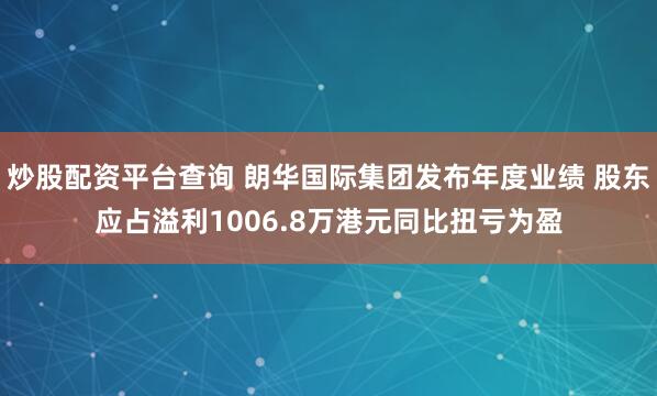 炒股配资平台查询 朗华国际集团发布年度业绩 股东应占溢利1006.8万港元同比扭亏为盈