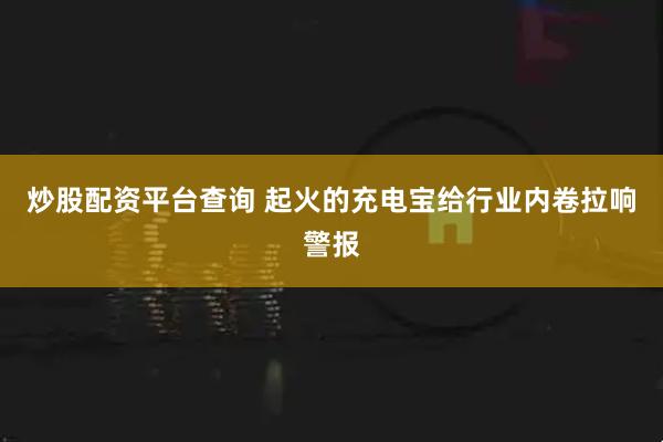 炒股配资平台查询 起火的充电宝给行业内卷拉响警报