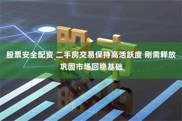 股票安全配资 二手房交易保持高活跃度 刚需释放巩固市场回稳基础