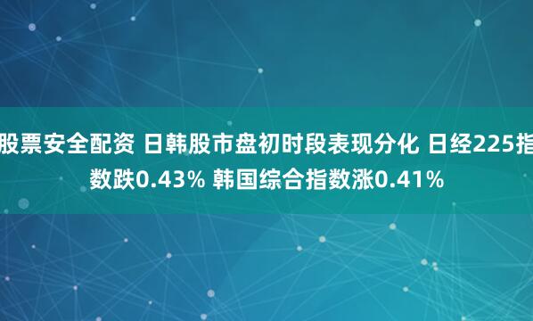 股票安全配资 日韩股市盘初时段表现分化 日经225指数跌0.43% 韩国综合指数涨0.41%