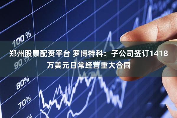 郑州股票配资平台 罗博特科：子公司签订1418万美元日常经营重大合同