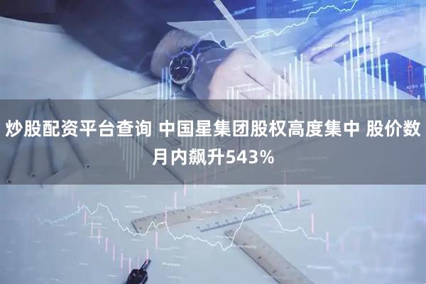 炒股配资平台查询 中国星集团股权高度集中 股价数月内飙升543%