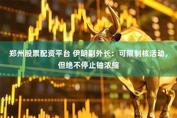 郑州股票配资平台 伊朗副外长：可限制核活动，但绝不停止铀浓缩