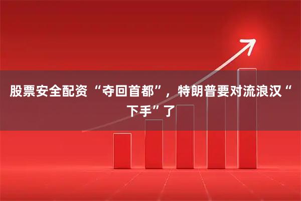 股票安全配资 “夺回首都”，特朗普要对流浪汉“下手”了