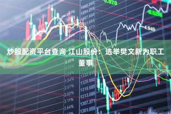 炒股配资平台查询 江山股份：选举樊文新为职工董事