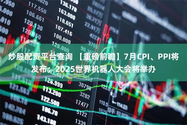炒股配资平台查询 【重磅前瞻】7月CPI、PPI将发布；2025世界机器人大会将举办
