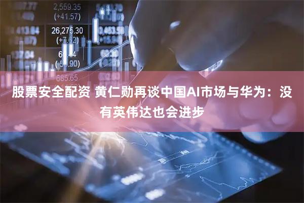 股票安全配资 黄仁勋再谈中国AI市场与华为：没有英伟达也会进步
