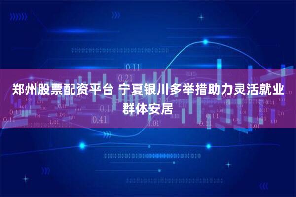 郑州股票配资平台 宁夏银川多举措助力灵活就业群体安居
