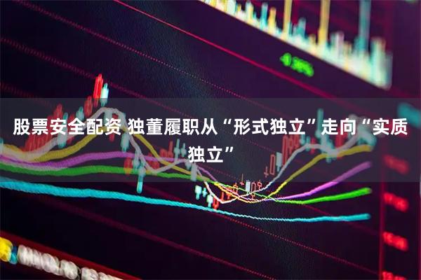 股票安全配资 独董履职从“形式独立”走向“实质独立”