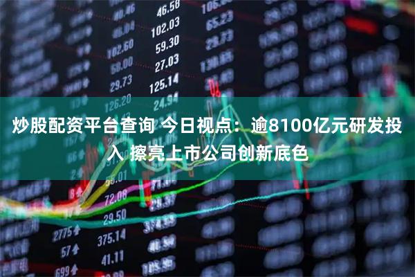 炒股配资平台查询 今日视点：逾8100亿元研发投入 擦亮上市公司创新底色