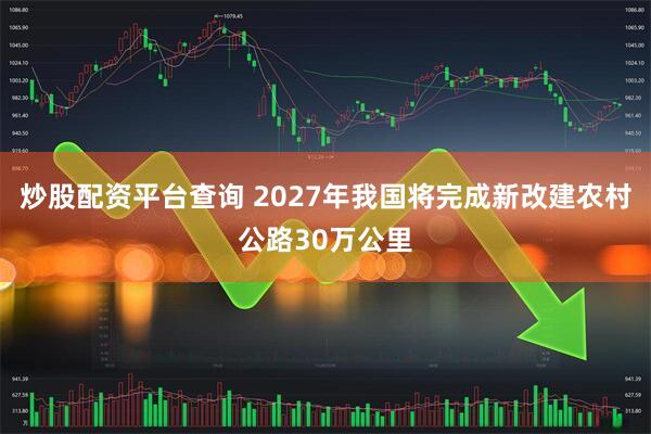 炒股配资平台查询 2027年我国将完成新改建农村公路30万公里
