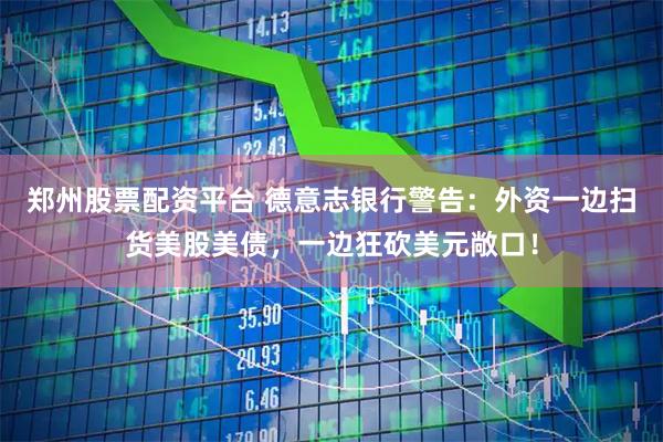 郑州股票配资平台 德意志银行警告：外资一边扫货美股美债，一边狂砍美元敞口！