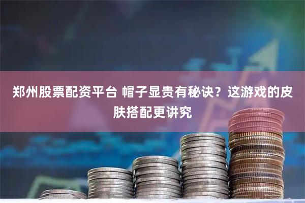 郑州股票配资平台 帽子显贵有秘诀？这游戏的皮肤搭配更讲究