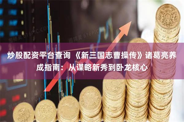 炒股配资平台查询 《新三国志曹操传》诸葛亮养成指南：从谋略新秀到卧龙核心