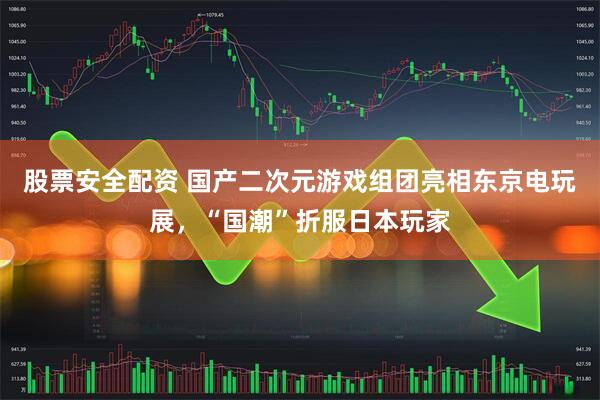 股票安全配资 国产二次元游戏组团亮相东京电玩展，“国潮”折服日本玩家