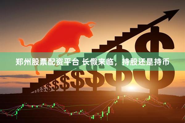 郑州股票配资平台 长假来临，持股还是持币
