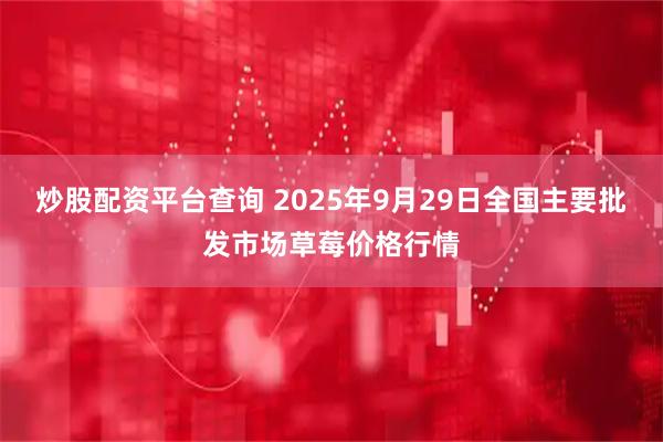 炒股配资平台查询 2025年9月29日全国主要批发市场草莓价格行情