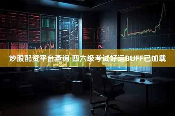 炒股配资平台查询 四六级考试好运BUFF已加载