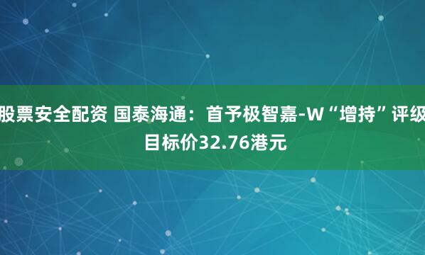 股票安全配资 国泰海通：首予极智嘉-W“增持”评级 目标价32.76港元