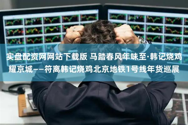 实盘配资网网站下载版 马踏春风年味至·韩记烧鸡耀京城——符离韩记烧鸡北京地铁1号线年货巡展